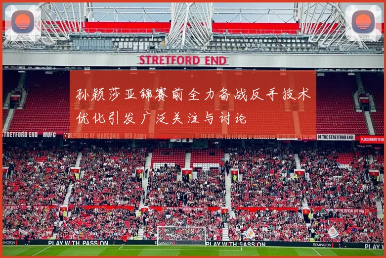 孙颖莎亚锦赛前全力备战反手技术优化引发广泛关注与讨论